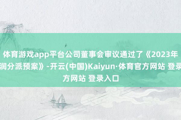 体育游戏app平台公司董事会审议通过了《2023年度利润分派预案》-开云(中国)Kaiyun·体育官方网站 登录入口