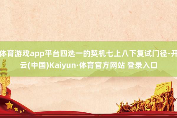 体育游戏app平台四选一的契机七上八下复试门径-开云(中国)Kaiyun·体育官方网站 登录入口