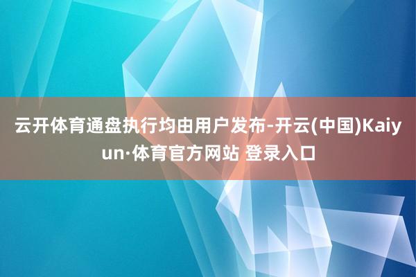 云开体育通盘执行均由用户发布-开云(中国)Kaiyun·体育官方网站 登录入口