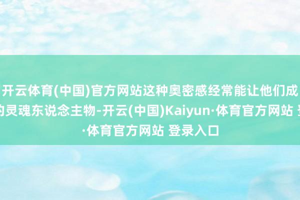 开云体育(中国)官方网站这种奥密感经常能让他们成为团队的灵魂东说念主物-开云(中国)Kaiyun·体育官方网站 登录入口