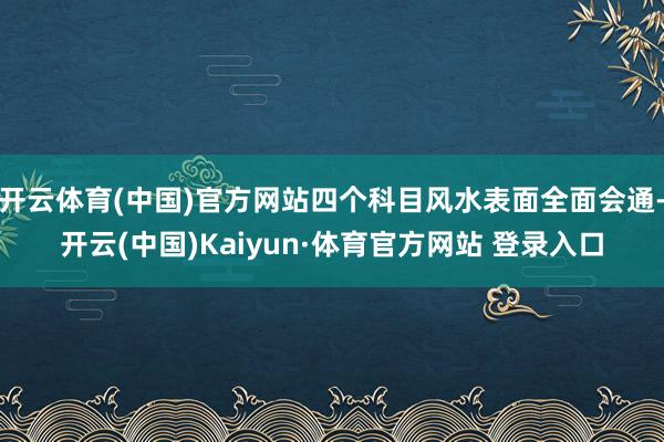 开云体育(中国)官方网站四个科目风水表面全面会通-开云(中国)Kaiyun·体育官方网站 登录入口