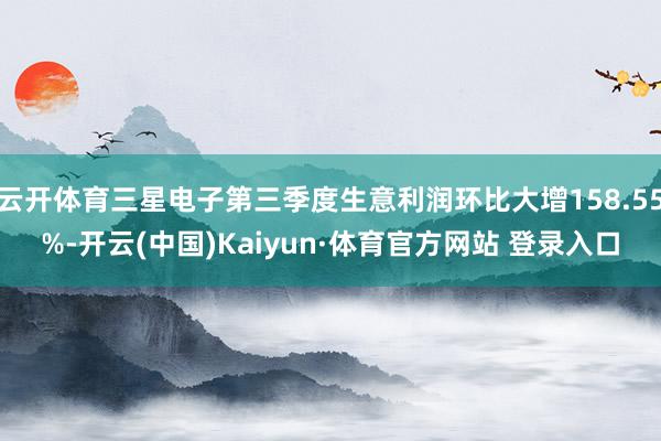 云开体育三星电子第三季度生意利润环比大增158.55%-开云(中国)Kaiyun·体育官方网站 登录入口