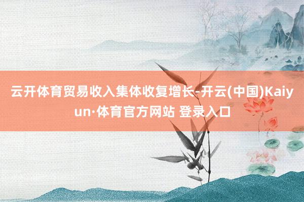 云开体育贸易收入集体收复增长-开云(中国)Kaiyun·体育官方网站 登录入口