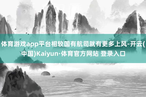 体育游戏app平台相较国有航司就有更多上风-开云(中国)Kaiyun·体育官方网站 登录入口