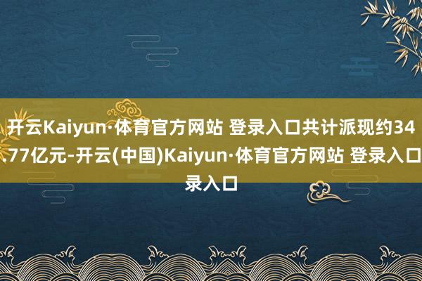 开云Kaiyun·体育官方网站 登录入口共计派现约34.77亿元-开云(中国)Kaiyun·体育官方网站 登录入口