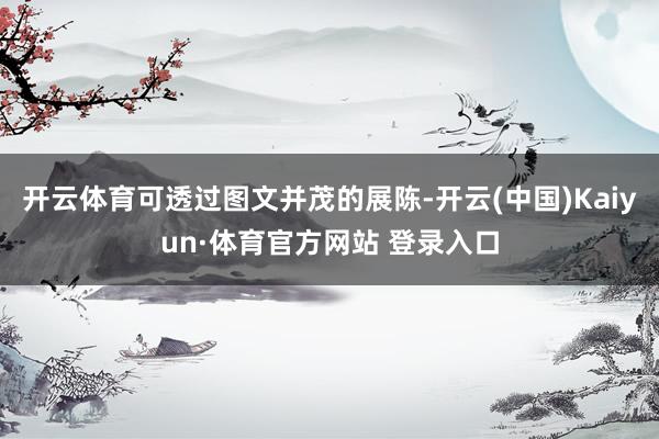 开云体育可透过图文并茂的展陈-开云(中国)Kaiyun·体育官方网站 登录入口