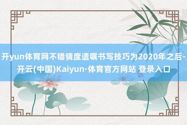 开yun体育网不错猜度遗嘱书写技巧为2020年之后-开云(中国)Kaiyun·体育官方网站 登录入口