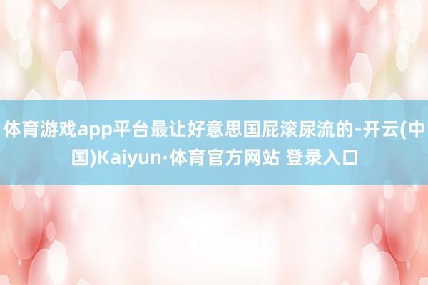 体育游戏app平台最让好意思国屁滚尿流的-开云(中国)Kaiyun·体育官方网站 登录入口