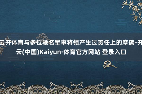 云开体育与多位驰名军事将领产生过责任上的摩擦-开云(中国)Kaiyun·体育官方网站 登录入口