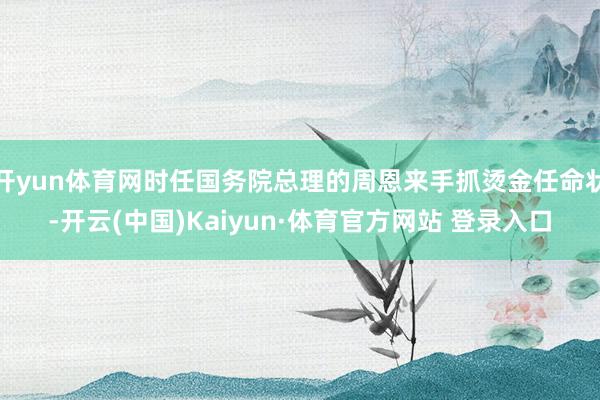 开yun体育网时任国务院总理的周恩来手抓烫金任命状-开云(中国)Kaiyun·体育官方网站 登录入口
