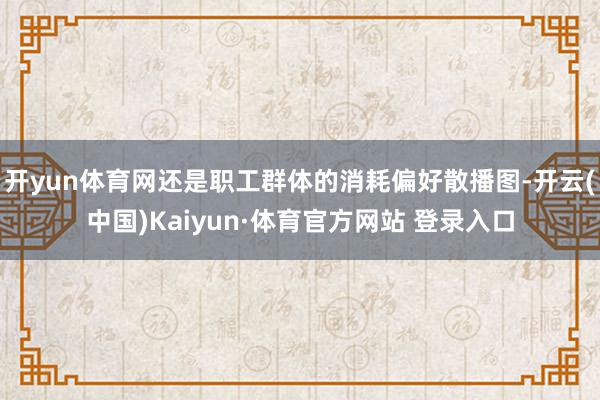 开yun体育网还是职工群体的消耗偏好散播图-开云(中国)Kaiyun·体育官方网站 登录入口