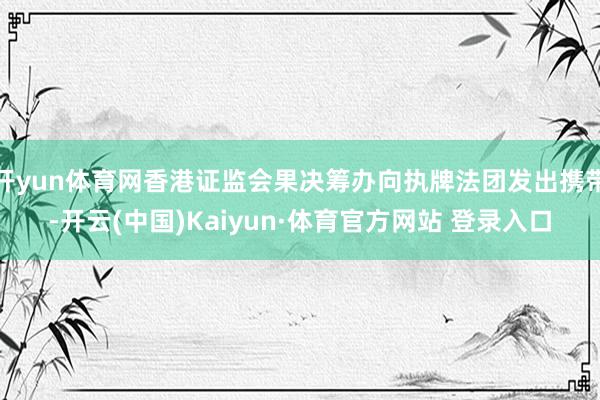 开yun体育网香港证监会果决筹办向执牌法团发出携带-开云(中国)Kaiyun·体育官方网站 登录入口