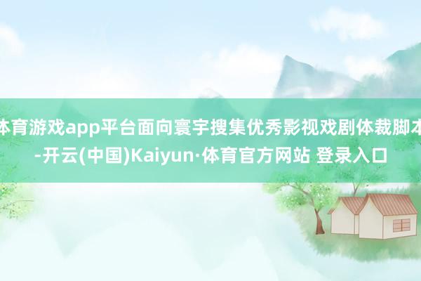 体育游戏app平台面向寰宇搜集优秀影视戏剧体裁脚本-开云(中国)Kaiyun·体育官方网站 登录入口