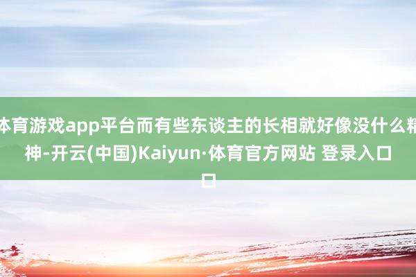 体育游戏app平台而有些东谈主的长相就好像没什么精神-开云(中国)Kaiyun·体育官方网站 登录入口