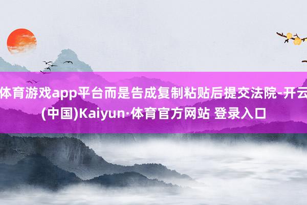 体育游戏app平台而是告成复制粘贴后提交法院-开云(中国)Kaiyun·体育官方网站 登录入口