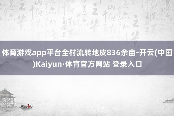 体育游戏app平台全村流转地皮836余亩-开云(中国)Kaiyun·体育官方网站 登录入口