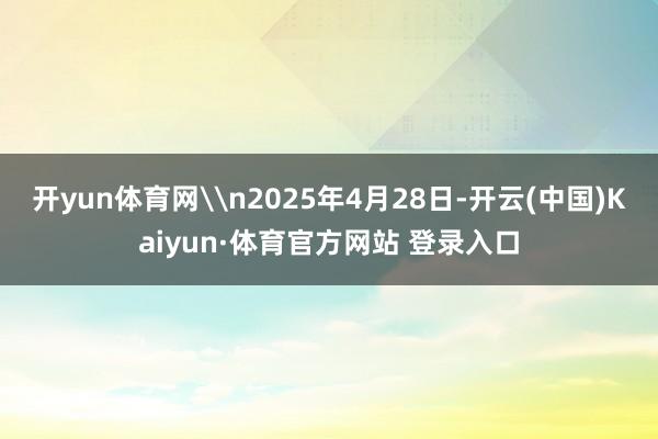 开yun体育网\n2025年4月28日-开云(中国)Kaiyun·体育官方网站 登录入口