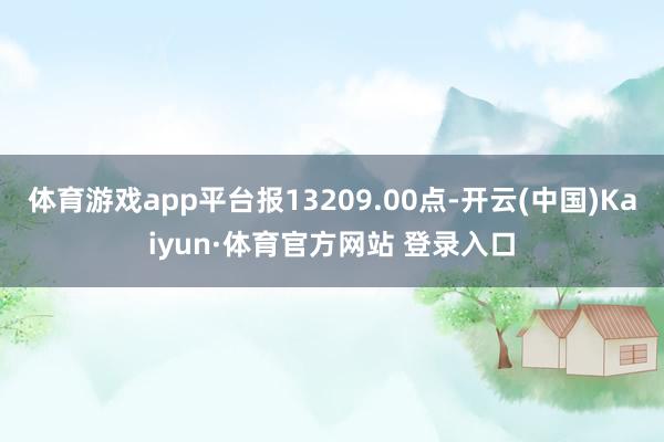 体育游戏app平台报13209.00点-开云(中国)Kaiyun·体育官方网站 登录入口