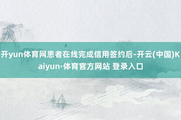 开yun体育网患者在线完成信用签约后-开云(中国)Kaiyun·体育官方网站 登录入口