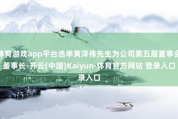 体育游戏app平台选举黄泽伟先生为公司第五届董事会董事长-开云(中国)Kaiyun·体育官方网站 登录入口