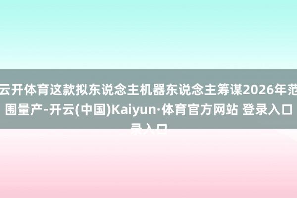 云开体育这款拟东说念主机器东说念主筹谋2026年范围量产-开云(中国)Kaiyun·体育官方网站 登录入口