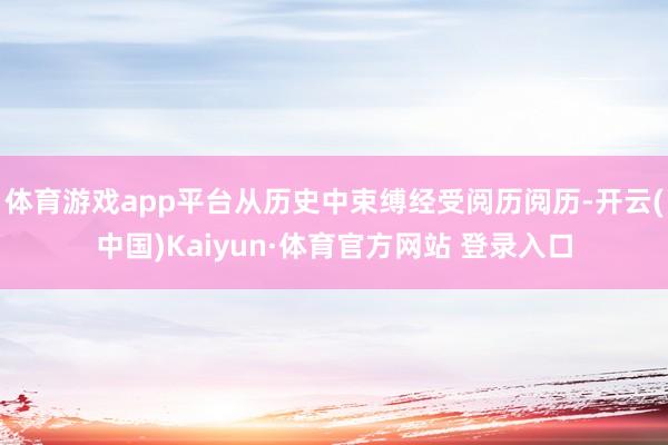 体育游戏app平台从历史中束缚经受阅历阅历-开云(中国)Kaiyun·体育官方网站 登录入口