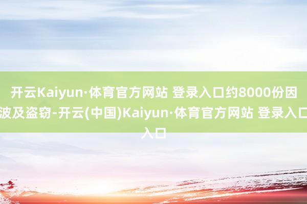 开云Kaiyun·体育官方网站 登录入口约8000份因波及盗窃-开云(中国)Kaiyun·体育官方网站 登录入口