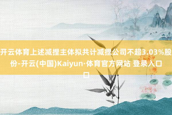 开云体育上述减捏主体拟共计减捏公司不超3.03%股份-开云(中国)Kaiyun·体育官方网站 登录入口