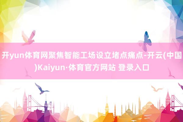 开yun体育网聚焦智能工场设立堵点痛点-开云(中国)Kaiyun·体育官方网站 登录入口