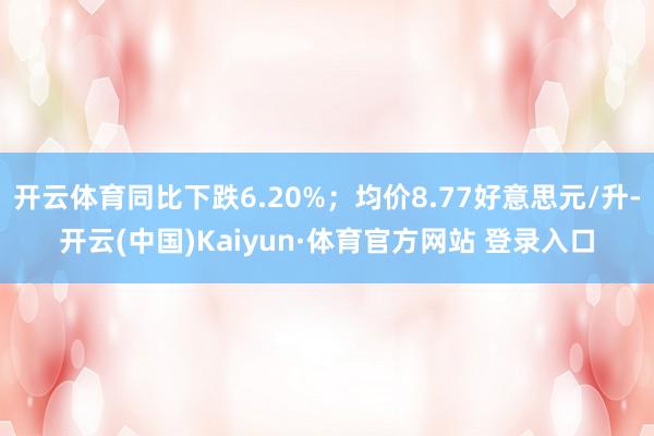开云体育同比下跌6.20%；均价8.77好意思元/升-开云(中国)Kaiyun·体育官方网站 登录入口