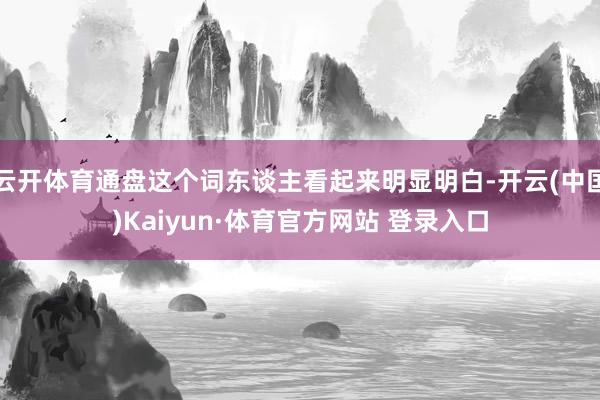 云开体育通盘这个词东谈主看起来明显明白-开云(中国)Kaiyun·体育官方网站 登录入口