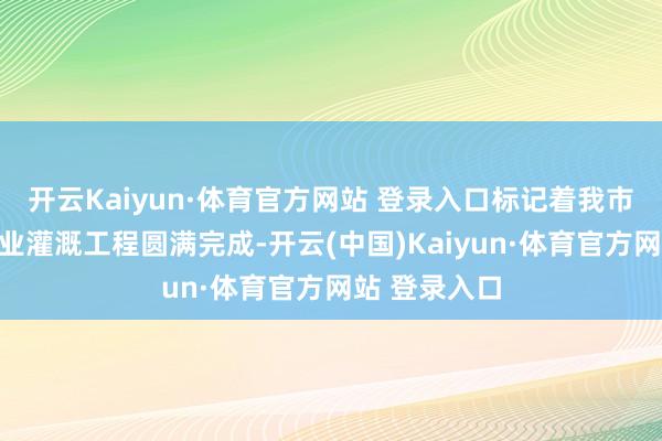 开云Kaiyun·体育官方网站 登录入口标记着我市首个国外农业灌溉工程圆满完成-开云(中国)Kaiyun·体育官方网站 登录入口