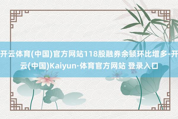 开云体育(中国)官方网站118股融券余额环比增多-开云(中国)Kaiyun·体育官方网站 登录入口