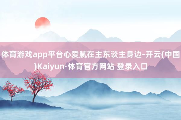 体育游戏app平台心爱腻在主东谈主身边-开云(中国)Kaiyun·体育官方网站 登录入口