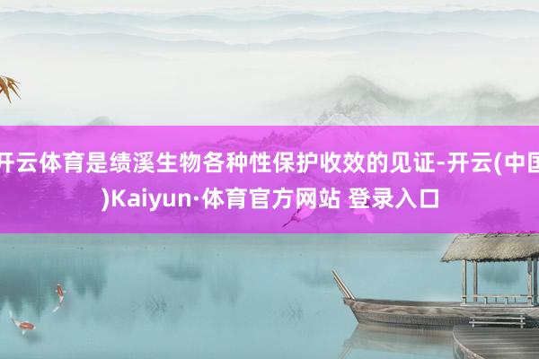 开云体育是绩溪生物各种性保护收效的见证-开云(中国)Kaiyun·体育官方网站 登录入口