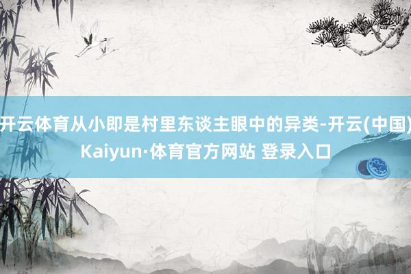 开云体育从小即是村里东谈主眼中的异类-开云(中国)Kaiyun·体育官方网站 登录入口