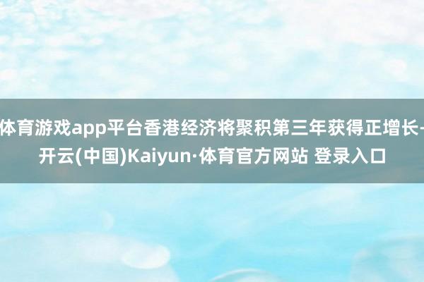 体育游戏app平台香港经济将聚积第三年获得正增长-开云(中国)Kaiyun·体育官方网站 登录入口