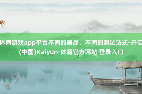 体育游戏app平台不同的居品、不同的测试法式-开云(中国)Kaiyun·体育官方网站 登录入口