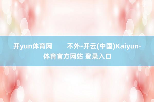 开yun体育网 不外-开云(中国)Kaiyun·体育官方网站 登录入口