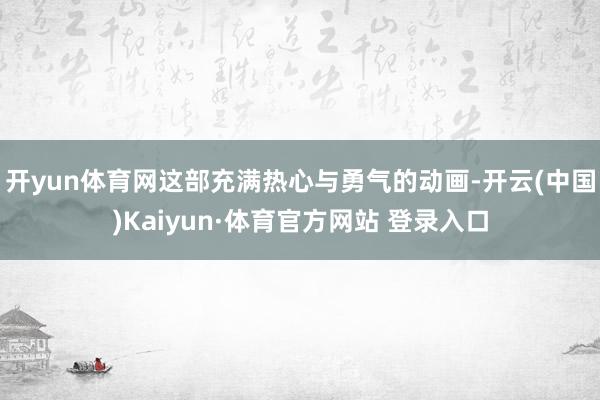 开yun体育网这部充满热心与勇气的动画-开云(中国)Kaiyun·体育官方网站 登录入口