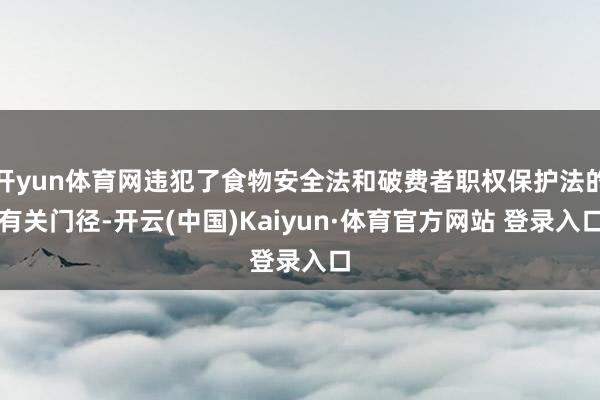开yun体育网违犯了食物安全法和破费者职权保护法的有关门径-开云(中国)Kaiyun·体育官方网站 登录入口