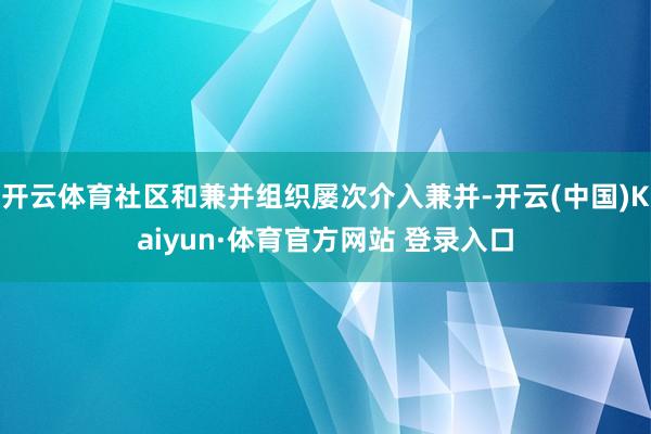 开云体育社区和兼并组织屡次介入兼并-开云(中国)Kaiyun·体育官方网站 登录入口