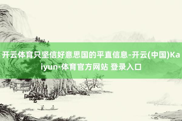 开云体育只坚信好意思国的平直信息-开云(中国)Kaiyun·体育官方网站 登录入口
