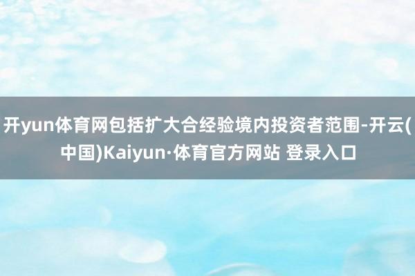 开yun体育网包括扩大合经验境内投资者范围-开云(中国)Kaiyun·体育官方网站 登录入口