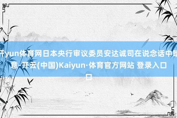 开yun体育网日本央行审议委员安达诚司在说念话中暗意-开云(中国)Kaiyun·体育官方网站 登录入口
