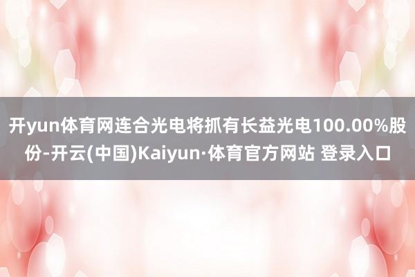 开yun体育网连合光电将抓有长益光电100.00%股份-开云(中国)Kaiyun·体育官方网站 登录入口