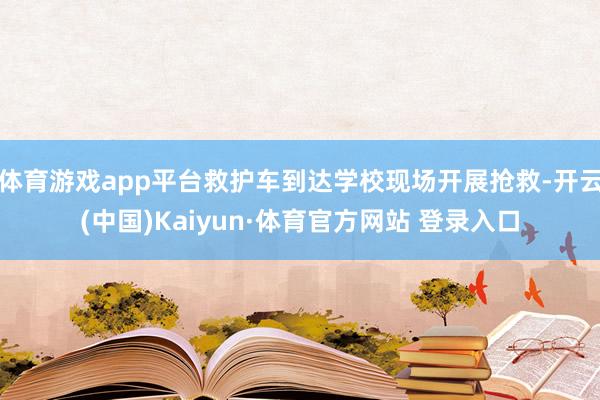 体育游戏app平台救护车到达学校现场开展抢救-开云(中国)Kaiyun·体育官方网站 登录入口