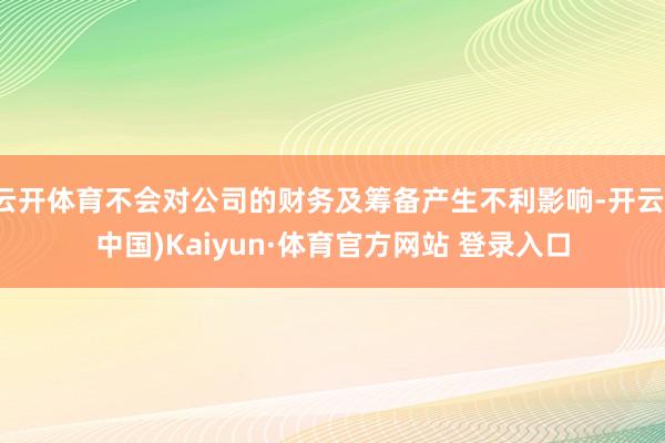 云开体育不会对公司的财务及筹备产生不利影响-开云(中国)Kaiyun·体育官方网站 登录入口