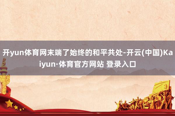 开yun体育网末端了始终的和平共处-开云(中国)Kaiyun·体育官方网站 登录入口