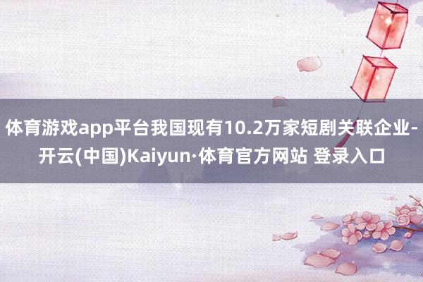 体育游戏app平台我国现有10.2万家短剧关联企业-开云(中国)Kaiyun·体育官方网站 登录入口